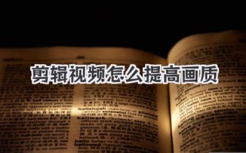 剪辑视频怎么提高画质？这几招从源头到导出全面提升清晰度