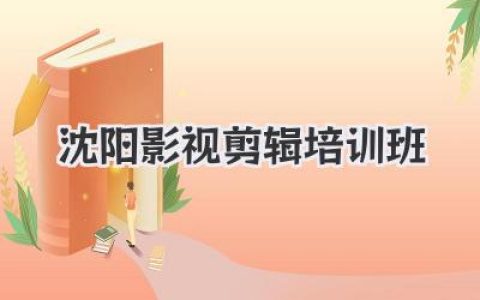 沈阳影视剪辑培训班：零基础系统入门到实战就业的进阶之路