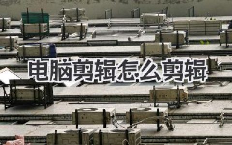 电脑剪辑怎么剪辑？新手也能学会的电脑视频剪辑实战详细攻略