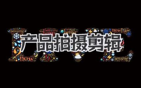 产品拍摄剪辑实战指南：用视觉故事放大成交力的完整流程