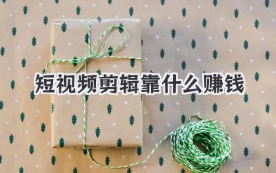 短视频剪辑靠什么赚钱