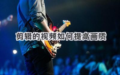剪辑的视频如何提高画质