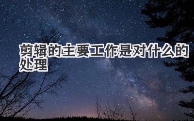 剪辑的主要工作是对什么的处理