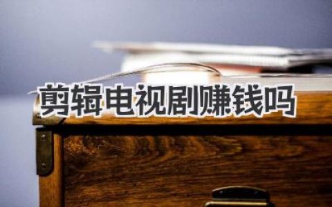 剪辑电视剧赚钱吗？普通人用副业剪辑也能月入过万吗真相解析