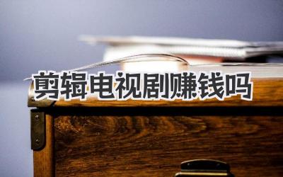 剪辑电视剧赚钱吗