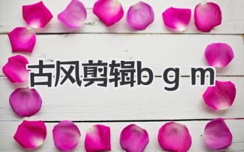 古风剪辑bgm推荐与使用心法：让视频一秒入戏的国风配乐指南