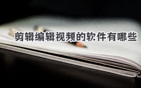 剪辑编辑视频的软件有哪些？盘点主流工具与隐藏好物的新手进阶指南