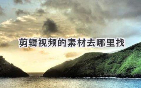 剪辑视频的素材去哪里找？全网优质素材来源与实战搜集技巧详解
