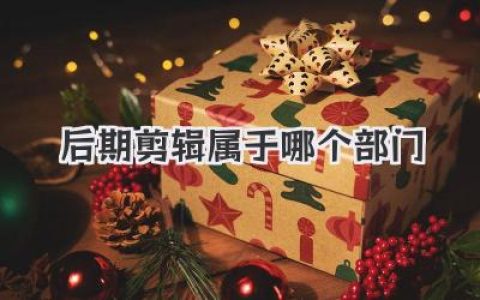 后期剪辑属于哪个部门？影视公司与新媒体团队中后期剪辑的真实归属与发展路径解析