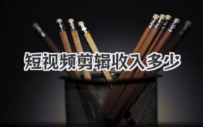 短视频剪辑收入多少