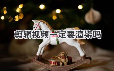 剪辑视频一定要渲染吗