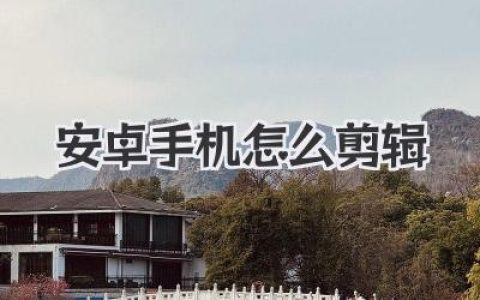 安卓手机怎么剪辑：新手也能学会的手机视频剪辑完整实战指南