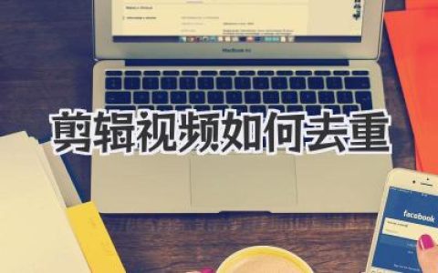剪辑视频如何去重？多平台创作者必看的实用去重技巧与避坑指南