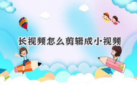 长视频怎么剪辑成小视频？从零讲透长视频怎么剪辑成小视频的完整实战思路