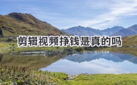 剪辑视频挣钱是真的吗 新手小白如何真正靠剪辑赚钱