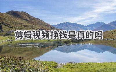 剪辑视频挣钱是真的吗