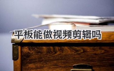 平板能做视频剪辑吗？从入门到进阶的真实体验与设备选择指南
