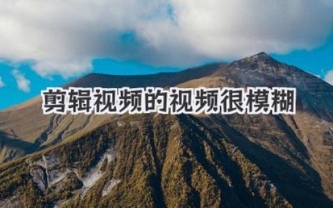 剪辑视频的视频很模糊？一篇搞清楚原因与高清解决方法的实战经验分享