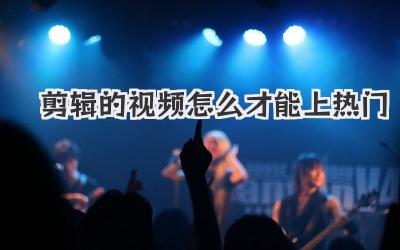 剪辑的视频怎么才能上热门