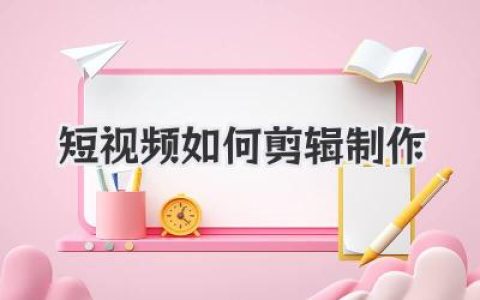 短视频如何剪辑制作？从小白到高手的进阶实战心得，全是干货