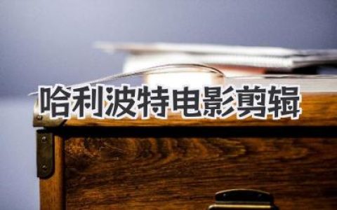 深度解析：如何通过高质量的哈利波特电影剪辑找回那份魔法情怀