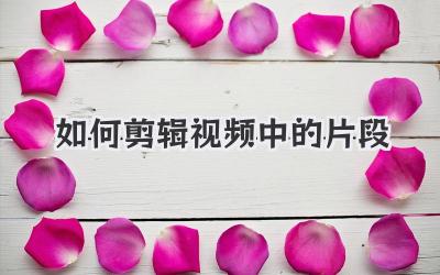 如何剪辑视频中的片段