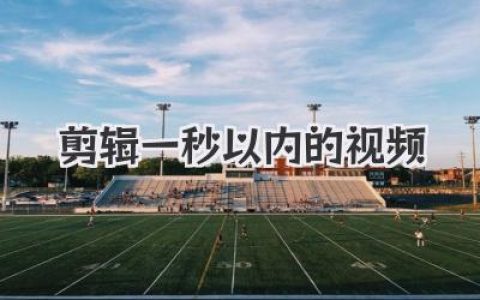 瞬间即永恒！教你如何精准剪辑一秒以内的视频展现极致视觉创意