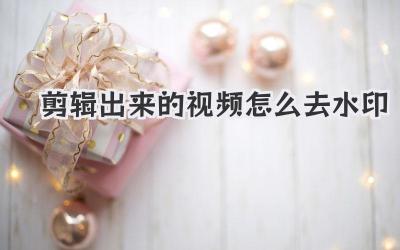剪辑出来的视频怎么去水印