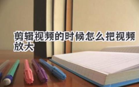 剪辑视频的时候怎么把视频放大？深度解析不同场景下的画面缩放实操攻略