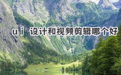 ui设计和视频剪辑哪个好