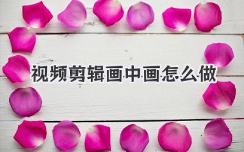 视频剪辑画中画怎么做？从入门到高阶的实操干货全攻略