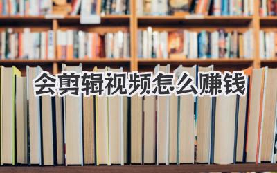 会剪辑视频怎么赚钱