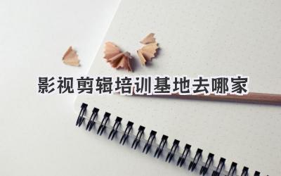 影视剪辑培训基地去哪家