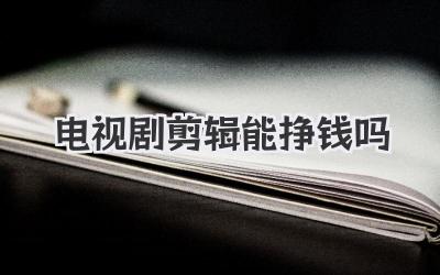 电视剧剪辑能挣钱吗