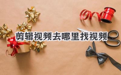 剪辑视频去哪里找视频