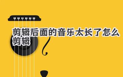 剪辑后面的音乐太长了怎么剪辑