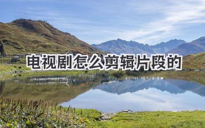 电视剧怎么剪辑片段的