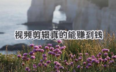 视频剪辑真的能赚到钱
