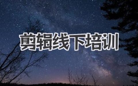 剪辑线下培训：告别“剪辑小白”，变身视频大神！