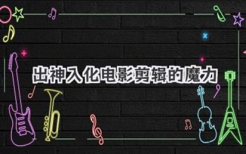 出神入化电影剪辑的魔力