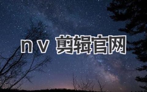 告别剪辑小白！玩转《nv剪辑官网》，轻松变身视频大神！