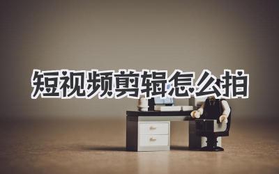 短视频剪辑怎么拍