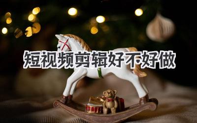 短视频剪辑好不好做