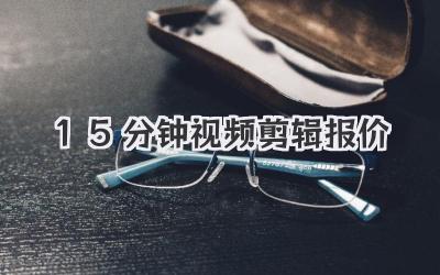 15分钟视频剪辑报价
