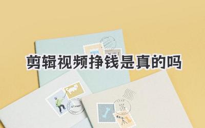 剪辑视频挣钱是真的吗