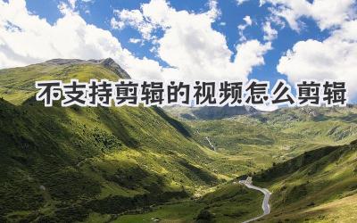 不支持剪辑的视频怎么剪辑