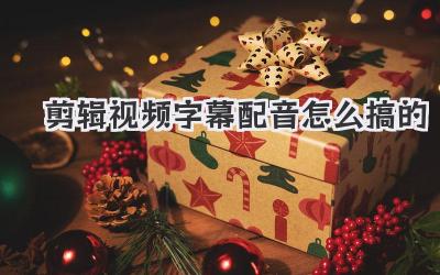 剪辑视频字幕配音怎么搞的