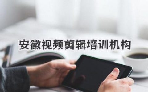 安徽视频剪辑培训机构