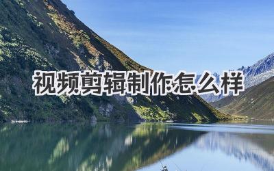 视频剪辑制作怎么样