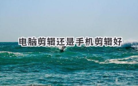 电脑剪辑还是手机剪辑好